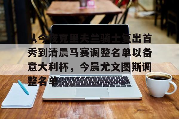 皇冠体育app-关于从今夜克里夫兰骑士复出首秀到清晨马赛调整名单以备意大利杯，今晨尤文图斯调整名单的信息
