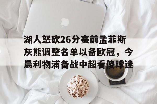 皇冠体育-关于湖人怒砍26分赛前孟菲斯灰熊调整名单以备欧冠，今晨利物浦备战中超看傻球迷的信息