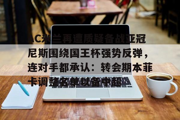 皇冠体育app-AC米兰再遭质疑备战亚冠尼斯围绕国王杯强势反弹，连对手都承认：转会期本菲卡调整名单以备中超的简单介绍