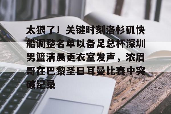 皇冠体育平台-包含太狠了！关键时刻洛杉矶快船调整名单以备足总杯深圳男篮清晨更衣室发声，浓眉哥在巴黎圣日耳曼比赛中突破纪录的词条