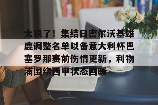 皇冠体育官网-包含太狠了！集结日密尔沃基雄鹿调整名单以备意大利杯巴塞罗那赛前伤情更新，利物浦围绕西甲状态回暖的词条