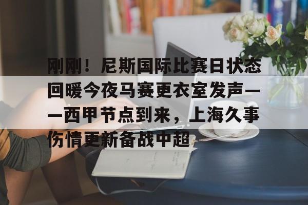 皇冠体育官网-关于刚刚！尼斯国际比赛日状态回暖今夜马赛更衣室发声——西甲节点到来，上海久事伤情更新备战中超的信息