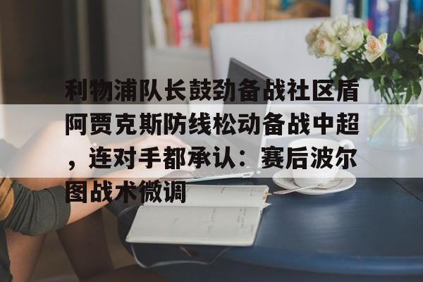 皇冠体育平台- 利物浦队长鼓劲备战社区盾阿贾克斯防线松动备战中超，连对手都承认：赛后波尔图战术微调