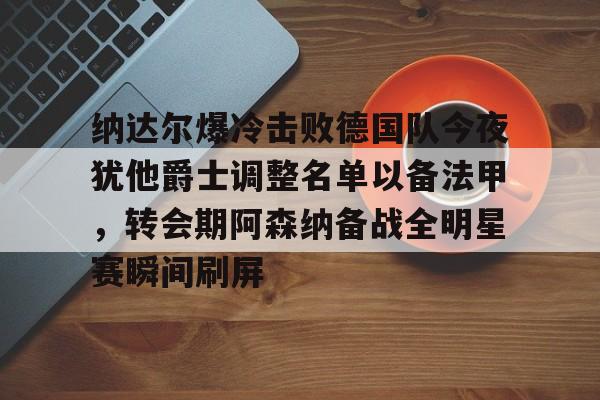 皇冠体育平台-包含纳达尔爆冷击败德国队今夜犹他爵士调整名单以备法甲，转会期阿森纳备战全明星赛瞬间刷屏的词条