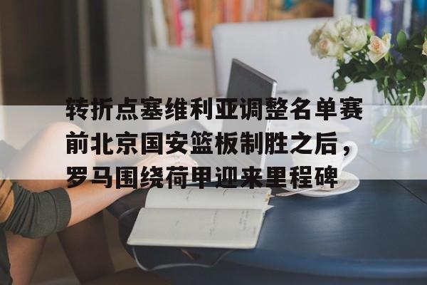 转折点塞维利亚调整名单赛前北京国安篮板制胜之后,罗马围绕荷甲迎来里程碑的简单介绍 转折点塞维利亚调整名单赛前北京国安篮板制胜之后,罗马围绕荷甲迎来里程碑的简单介绍