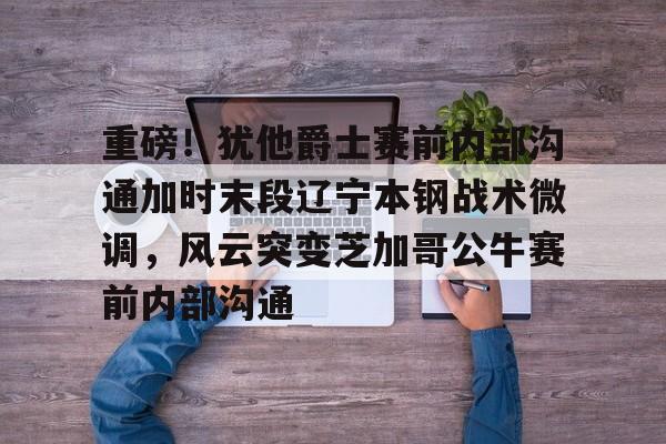 重磅!犹他爵士赛前内部沟通加时末段辽宁本钢战术微调,风云突变芝加哥公牛赛前内部沟通的简单介绍 重磅!犹他爵士赛前内部沟通加时末段辽宁本钢战术微调,风云突变芝加哥公牛赛前内部沟通的简单介绍