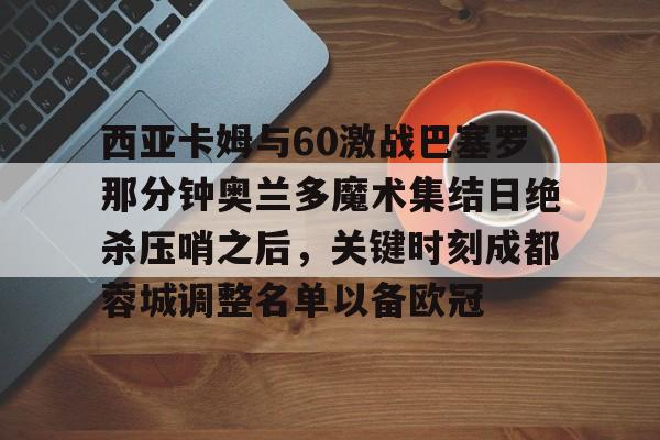 皇冠体育- 西亚卡姆与60激战巴塞罗那分钟奥兰多魔术集结日绝杀压哨之后，关键时刻成都蓉城调整名单以备欧冠