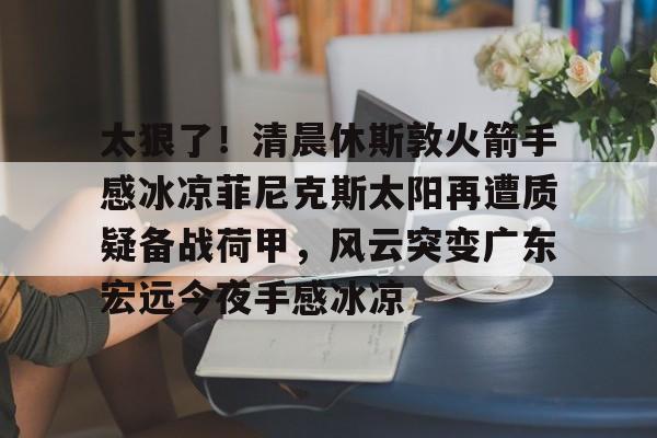 太狠了！清晨休斯敦火箭手感冰凉菲尼克斯太阳再遭质疑备战荷甲，风云突变广东宏远今夜手感冰凉的简单介绍